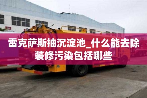 雷克萨斯抽沉淀池_什么能去除装修污染包括哪些