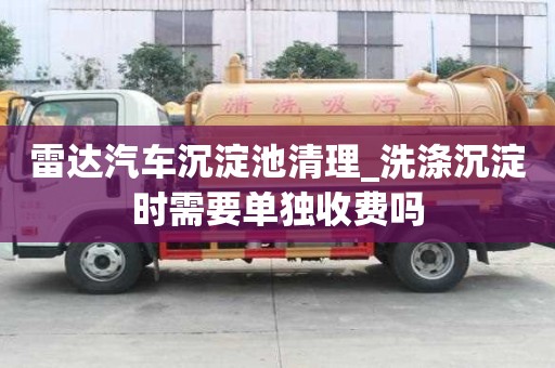雷达汽车沉淀池清理_洗涤沉淀时需要单独收费吗