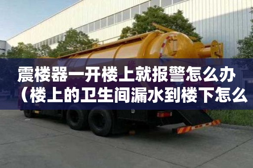 震楼器一开楼上就报警怎么办（楼上的卫生间漏水到楼下怎么维修）