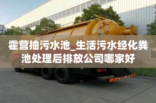 霍营抽污水池_生活污水经化粪池处理后排放公司哪家好