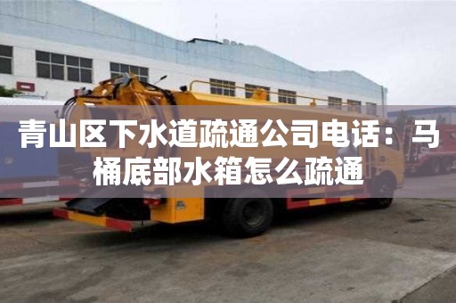青山区下水道疏通公司电话：马桶底部水箱怎么疏通