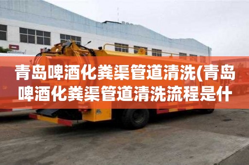 青岛啤酒化粪渠管道清洗(青岛啤酒化粪渠管道清洗流程是什么)