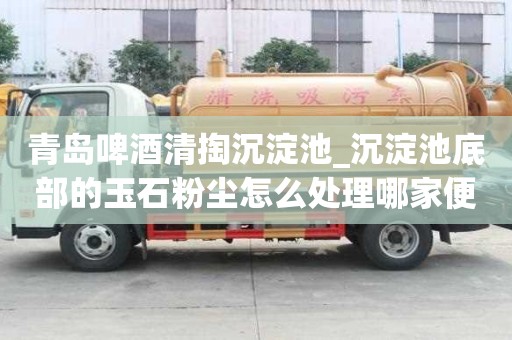 青岛啤酒清掏沉淀池_沉淀池底部的玉石粉尘怎么处理哪家便宜好用