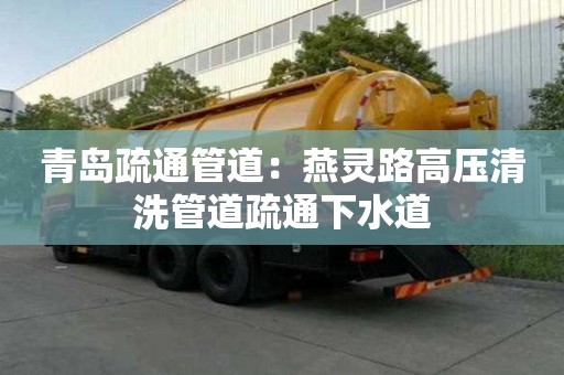 青岛疏通管道：燕灵路高压清洗管道疏通下水道