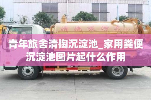 青年旅舍清掏沉淀池_家用粪便沉淀池图片起什么作用