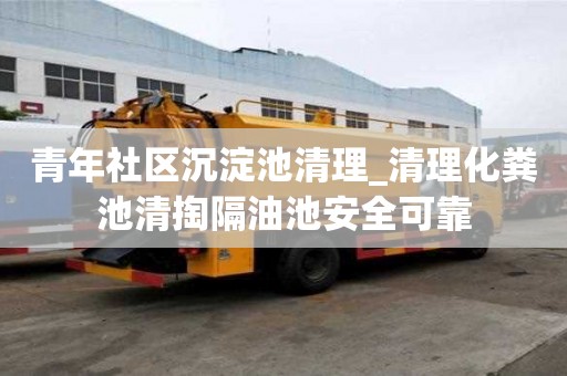 青年社区沉淀池清理_清理化粪池清掏隔油池安全可靠