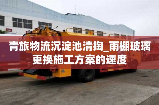 青旅物流沉淀池清掏_雨棚玻璃更换施工方案的速度