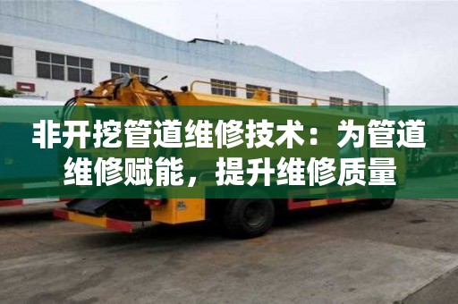 非开挖管道维修技术：为管道维修赋能，提升维修质量