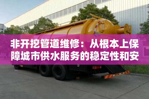 非开挖管道维修：从根本上保障城市供水服务的稳定性和安全性