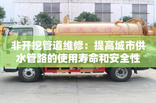 非开挖管道维修：提高城市供水管路的使用寿命和安全性