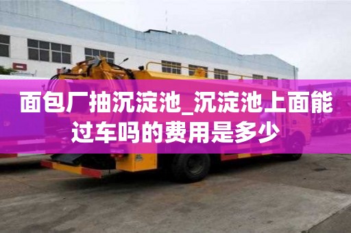 面包厂抽沉淀池_沉淀池上面能过车吗的费用是多少