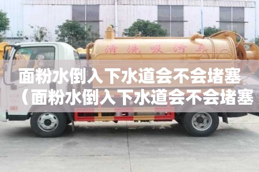 面粉水倒入下水道会不会堵塞（面粉水倒入下水道会不会堵塞马桶）