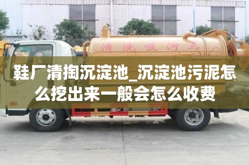 鞋厂清掏沉淀池_沉淀池污泥怎么挖出来一般会怎么收费