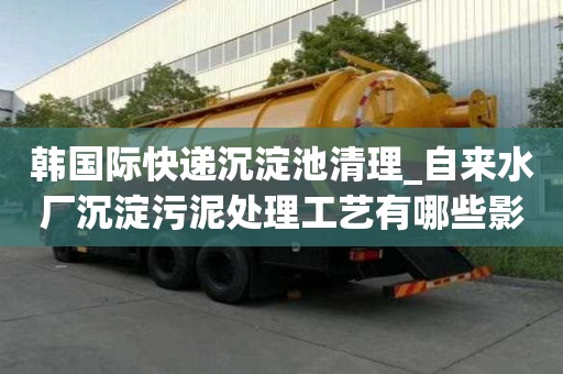 韩国际快递沉淀池清理_自来水厂沉淀污泥处理工艺有哪些影响