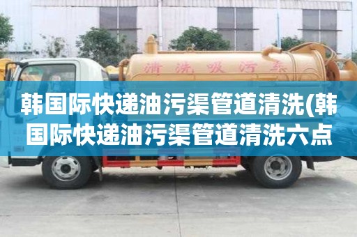 韩国际快递油污渠管道清洗(韩国际快递油污渠管道清洗六点禁忌)
