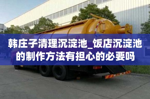 韩庄子清理沉淀池_饭店沉淀池的制作方法有担心的必要吗