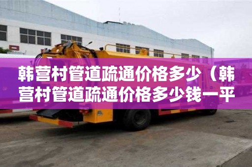 韩营村管道疏通价格多少(韩营村管道疏通价格多少钱一平方) 韩营村管道疏通价格多少(韩营村管道疏通价格多少钱一平方)