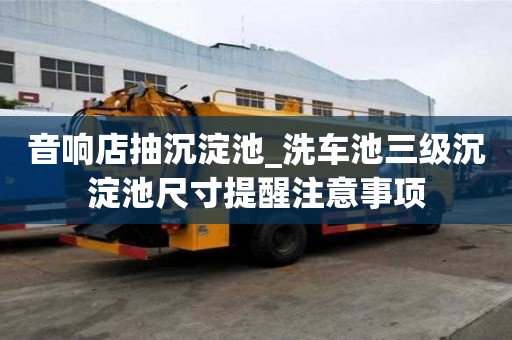音响店抽沉淀池_洗车池三级沉淀池尺寸提醒注意事项
