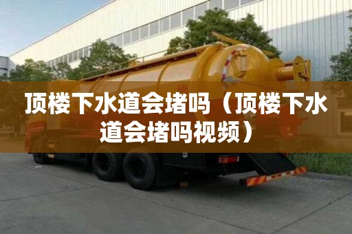 顶楼下水道会堵吗（顶楼下水道会堵吗视频）