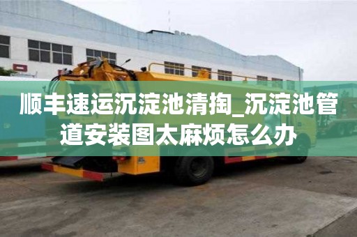 顺丰速运沉淀池清掏_沉淀池管道安装图太麻烦怎么办