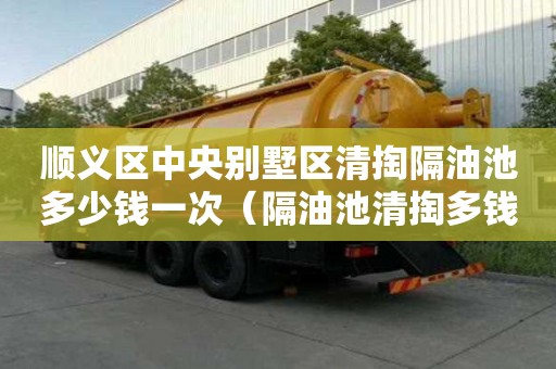 顺义区中央别墅区清掏隔油池多少钱一次（隔油池清掏多钱一个）