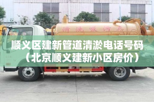 顺义区建新管道清淤电话号码（北京顺义建新小区房价）