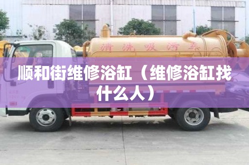 顺和街维修浴缸（维修浴缸找什么人）