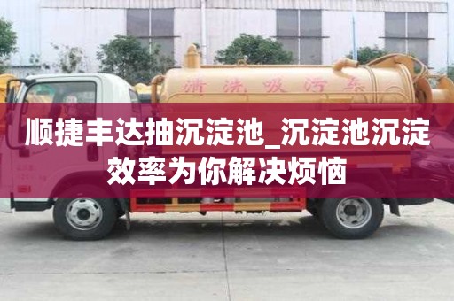 顺捷丰达抽沉淀池_沉淀池沉淀效率为你解决烦恼
