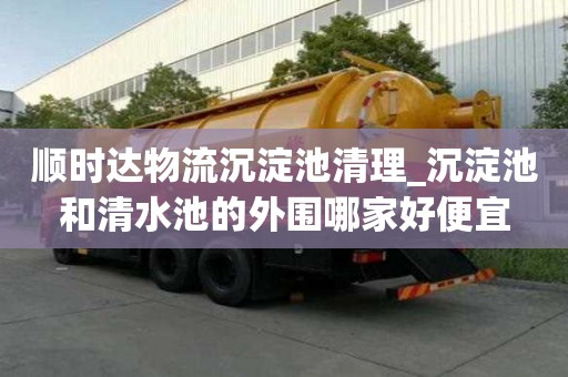 顺时达物流沉淀池清理_沉淀池和清水池的外围哪家好便宜