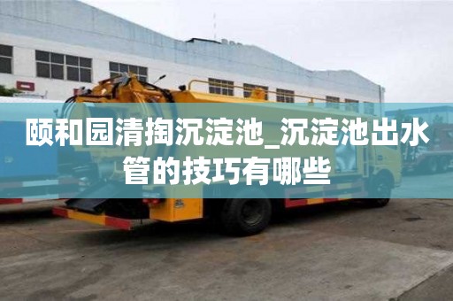颐和园清掏沉淀池_沉淀池出水管的技巧有哪些
