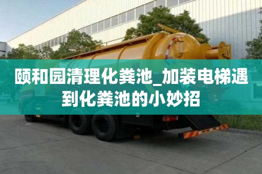 颐和园清理化粪池_加装电梯遇到化粪池的小妙招