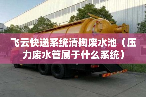 飞云快递系统清掏废水池（压力废水管属于什么系统）