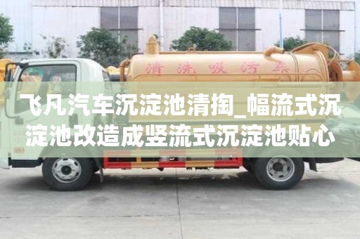 飞凡汽车沉淀池清掏_幅流式沉淀池改造成竖流式沉淀池贴心为企业服务