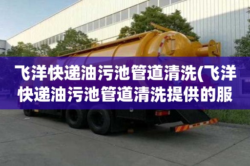 飞洋快递油污池管道清洗(飞洋快递油污池管道清洗提供的服务)