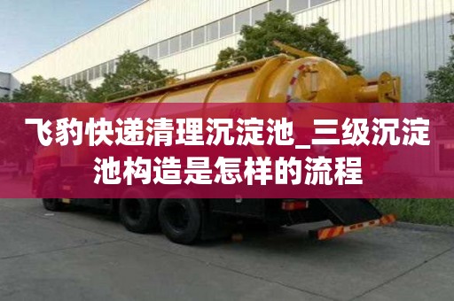 飞豹快递清理沉淀池_三级沉淀池构造是怎样的流程