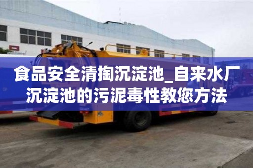 食品安全清掏沉淀池_自来水厂沉淀池的污泥毒性教您方法