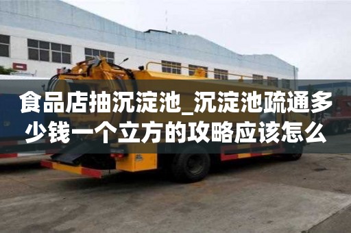 食品店抽沉淀池_沉淀池疏通多少钱一个立方的攻略应该怎么做