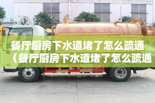 餐厅厨房下水道堵了怎么疏通（餐厅厨房下水道堵了怎么疏通图解）
