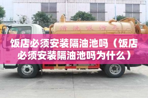 饭店必须安装隔油池吗（饭店必须安装隔油池吗为什么）