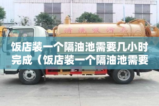 饭店装一个隔油池需要几小时完成（饭店装一个隔油池需要几小时完成工作）