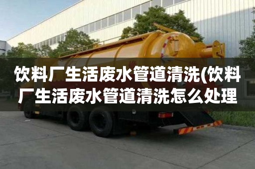 饮料厂生活废水管道清洗(饮料厂生活废水管道清洗怎么处理)