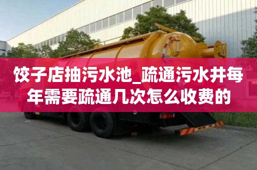 饺子店抽污水池_疏通污水井每年需要疏通几次怎么收费的