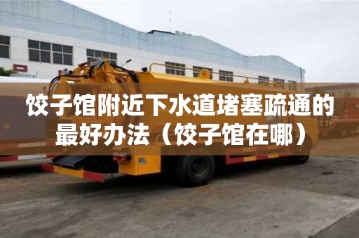饺子馆附近下水道堵塞疏通的最好办法（饺子馆在哪）