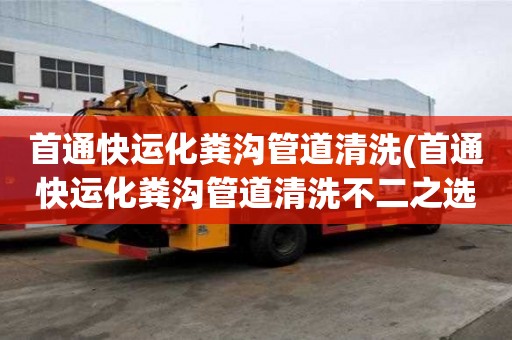 首通快运化粪沟管道清洗(首通快运化粪沟管道清洗不二之选)