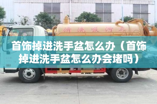 首饰掉进洗手盆怎么办（首饰掉进洗手盆怎么办会堵吗）