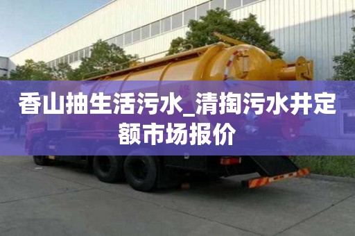 香山抽生活污水_清掏污水井定额市场报价