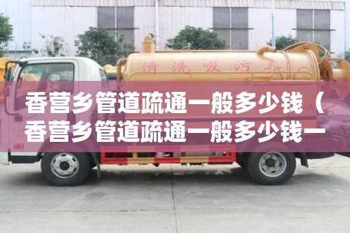香营乡管道疏通一般多少钱(香营乡管道疏通一般多少钱一个) 香营乡管道疏通一般多少钱(香营乡管道疏通一般多少钱一个)