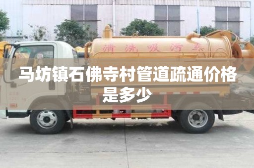 马坊镇石佛寺村管道疏通价格是多少 马坊镇石佛寺村管道疏通价格是多少