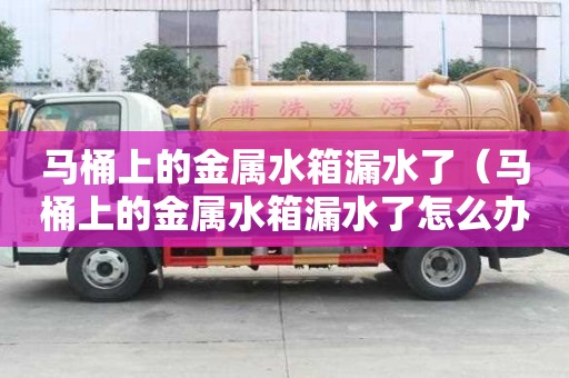 马桶上的金属水箱漏水了(马桶上的金属水箱漏水了怎么办) 马桶上的金属水箱漏水了(马桶上的金属水箱漏水了怎么办)