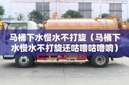 马桶下水慢水不打旋（马桶下水慢水不打旋还咕噜咕噜响）